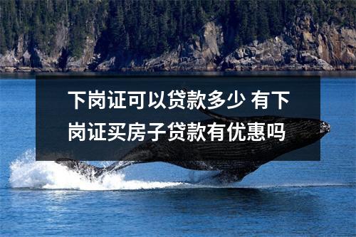 下岗证可以贷款多少 有下岗证买房子贷款有优惠吗
