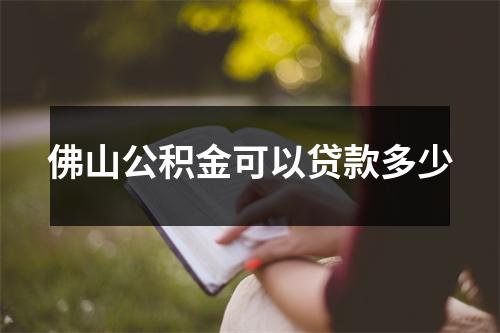 佛山公积金可以贷款多少