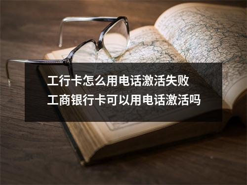 工行卡怎么用电话激活失败 工商银行卡可以用电话激活吗