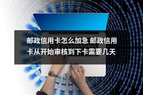 邮政信用卡怎么加急 邮政信用卡从开始审核到下卡需要几天