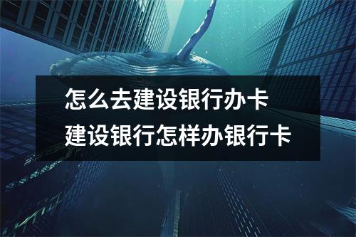 怎么去建设银行办卡 建设银行怎样办银行卡