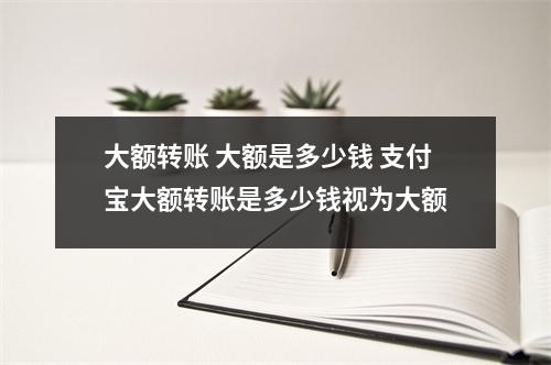 大额转账 大额是多少钱 支付宝大额转账是多少钱视为大额