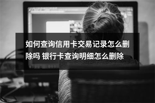 如何查询信用卡交易记录怎么删除吗 银行卡查询明细怎么删除
