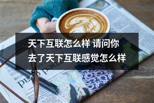 天下互联怎么样 请问你去了天下互联感觉怎么样