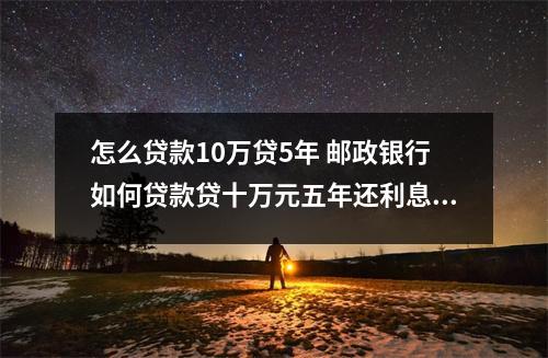 怎么贷款10万贷5年 邮政银行如何贷款贷十万元五年还利息是多少