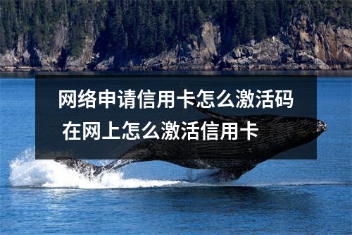 网络申请信用卡怎么激活码 在网上怎么激活信用卡
