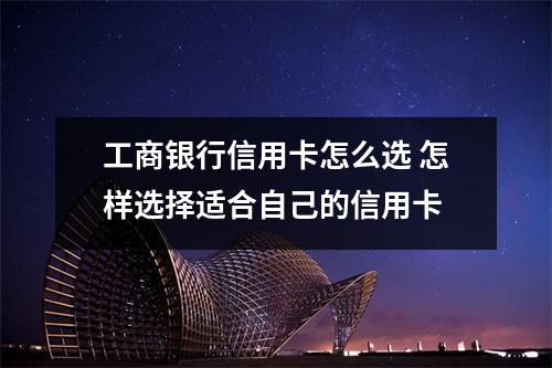 工商银行信用卡怎么选 怎样选择适合自己的信用卡