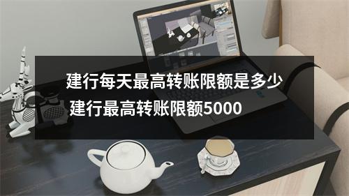 建行每天最高转账限额是多少 建行最高转账限额5000