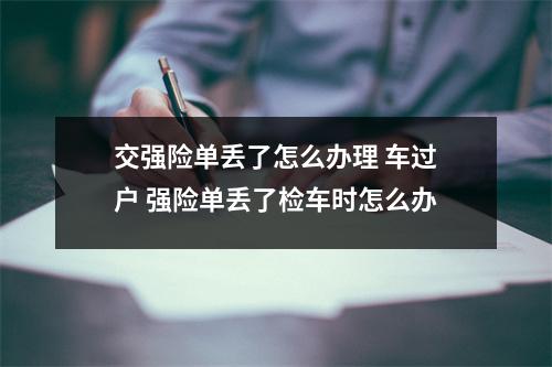 交强险单丢了怎么办理 车过户 强险单丢了检车时怎么办