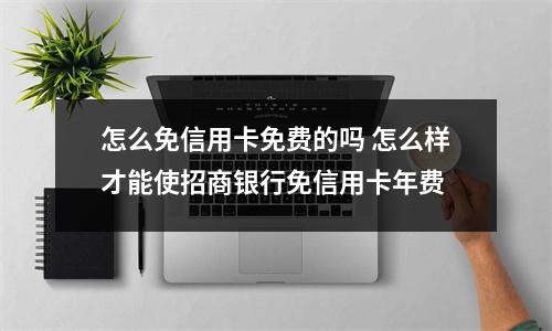 怎么免信用卡免费的吗 怎么样才能使招商银行免信用卡年费