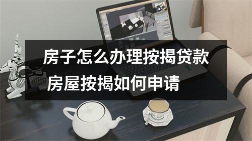 房子怎么办理按揭贷款 房屋按揭如何申请