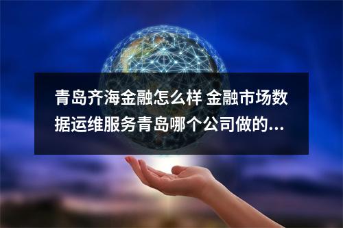 青岛齐海金融怎么样 金融市场数据运维服务青岛哪个公司做的好呢