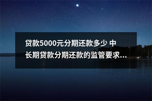 贷款5000元分期还款多少 中长期贷款分期还款的监管要求有哪些