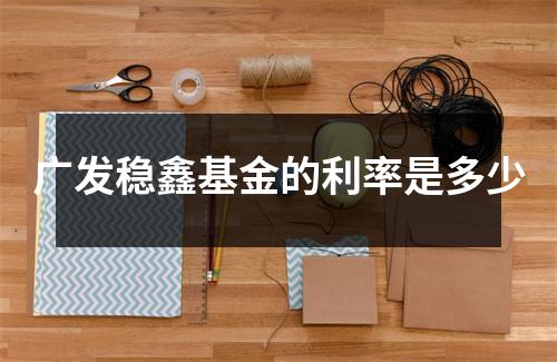 广发稳鑫基金的利率是多少