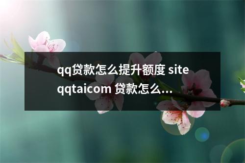 qq贷款怎么提升额度 siteqqtaicom 贷款怎么办