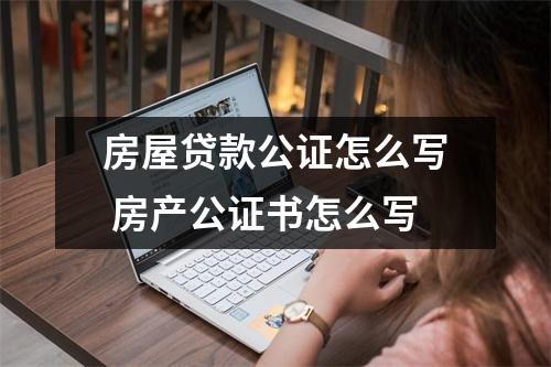 房屋贷款公证怎么写 房产公证书怎么写