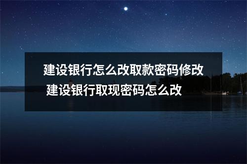 建设银行怎么改取款密码修改 建设银行取现密码怎么改
