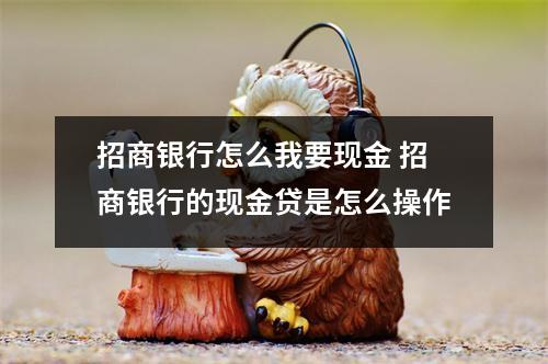 招商银行怎么我要现金 招商银行的现金贷是怎么操作