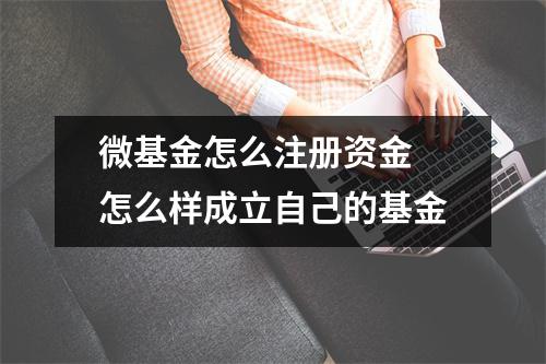 微基金怎么注册资金 怎么样成立自己的基金