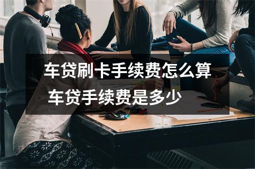 车贷刷卡手续费怎么算 车贷手续费是多少