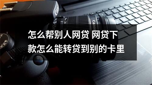 怎么帮别人网贷 网贷下款怎么能转贷到别的卡里
