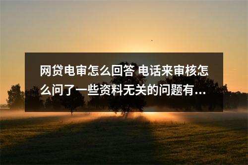 网贷电审怎么回答 电话来审核怎么问了一些资料无关的问题有些没有回答上会不会有