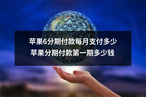 苹果6分期付款每月支付多少 苹果分期付款第一期多少钱