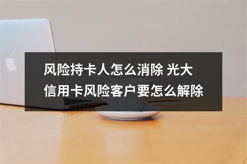 风险持卡人怎么消除 光大信用卡风险客户要怎么解除