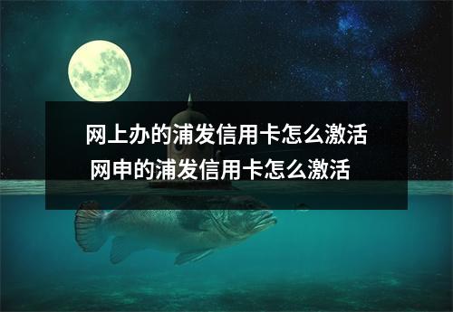 网上办的浦发信用卡怎么激活 网申的浦发信用卡怎么激活