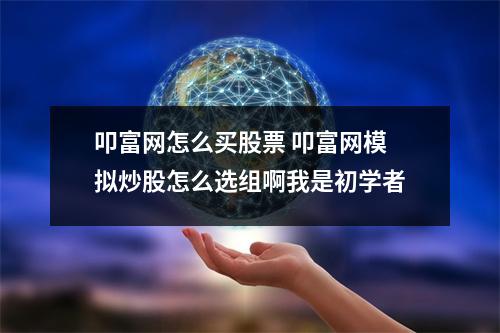 叩富网怎么买股票 叩富网模拟炒股怎么选组啊我是初学者