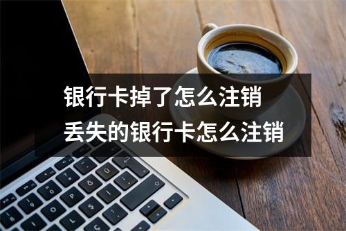 银行卡掉了怎么注销 丢失的银行卡怎么注销