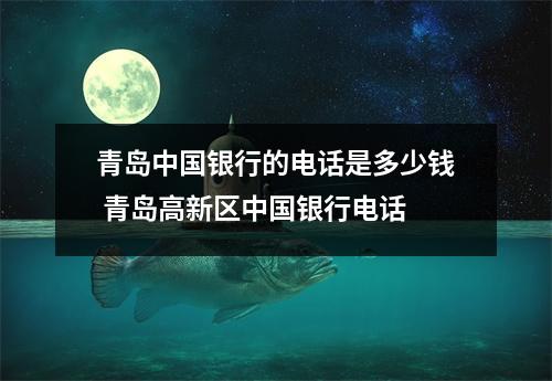 青岛中国银行的电话是多少钱 青岛高新区中国银行电话