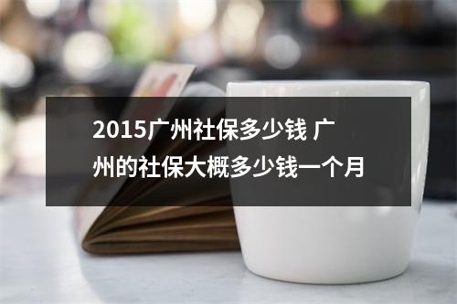 2015广州社保多少钱 广州的社保大概多少钱一个月