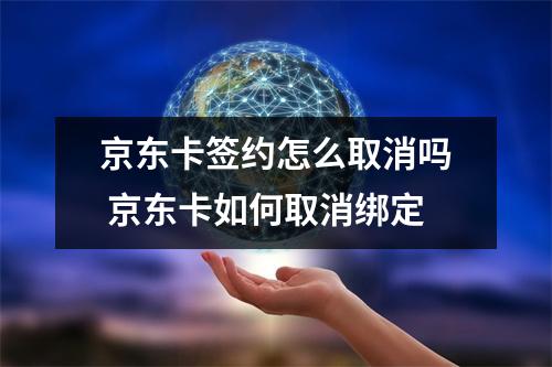 京东卡签约怎么取消吗 京东卡如何取消绑定