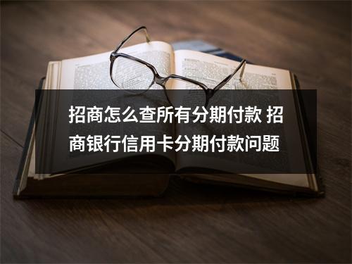 招商怎么查所有分期付款 招商银行信用卡分期付款问题