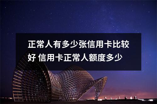 正常人有多少张信用卡比较好 信用卡正常人额度多少