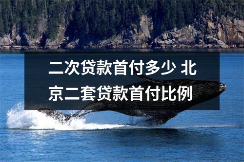 二次贷款首付多少 北京二套贷款首付比例