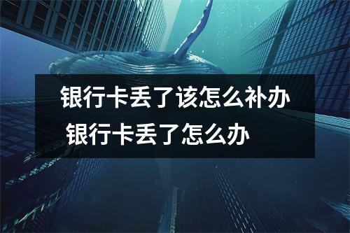 银行卡丢了该怎么补办 银行卡丢了怎么办
