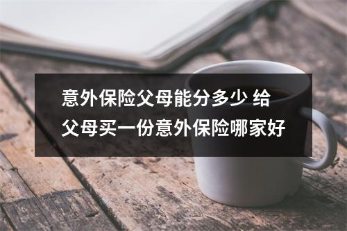 意外保险父母能分多少 给父母买一份意外保险哪家好