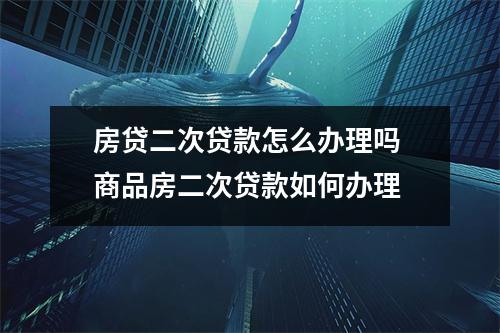 房贷二次贷款怎么办理吗 商品房二次贷款如何办理