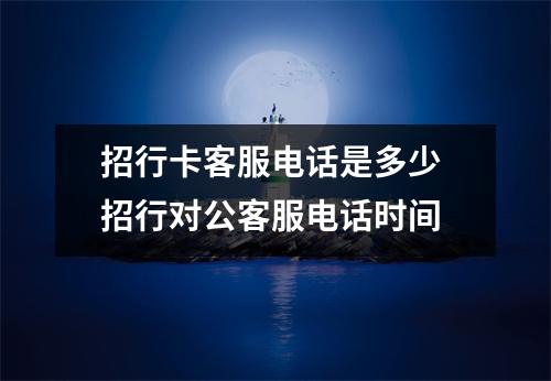 招行卡客服电话是多少 招行对公客服电话时间