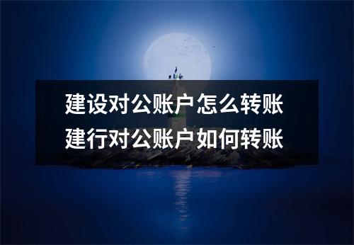 建设对公账户怎么转账 建行对公账户如何转账