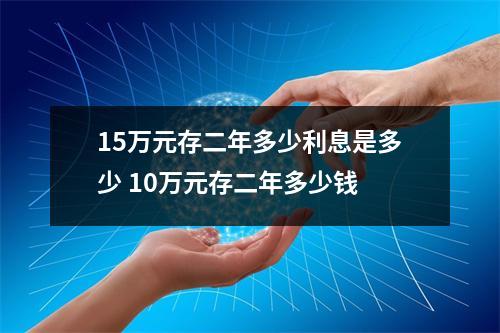 15万元存二年多少利息是多少 10万元存二年多少钱