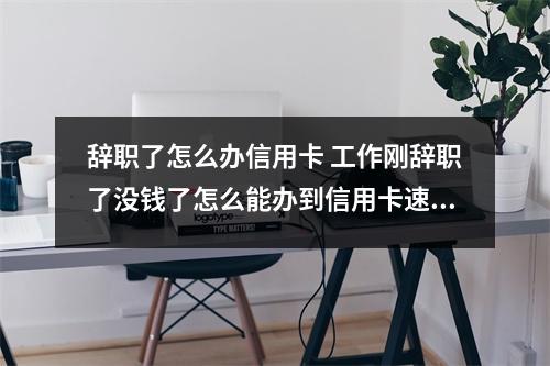 辞职了怎么办信用卡 工作刚辞职了没钱了怎么能办到信用卡速度