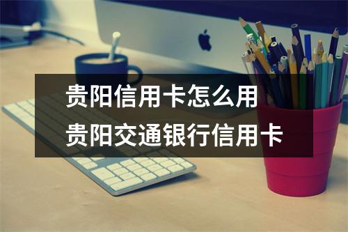 贵阳信用卡怎么用 贵阳交通银行信用卡