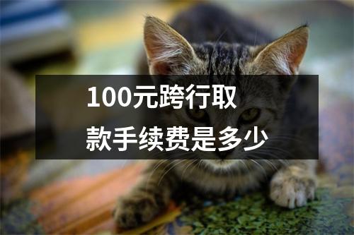 100元跨行取款手续费是多少