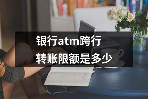 银行atm跨行转账限额是多少