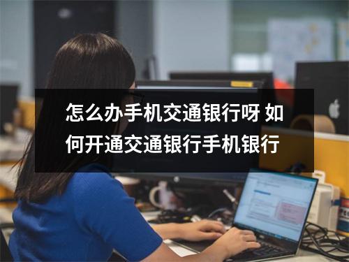 怎么办手机交通银行呀 如何开通交通银行手机银行