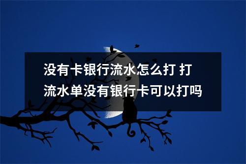没有卡银行流水怎么打 打流水单没有银行卡可以打吗