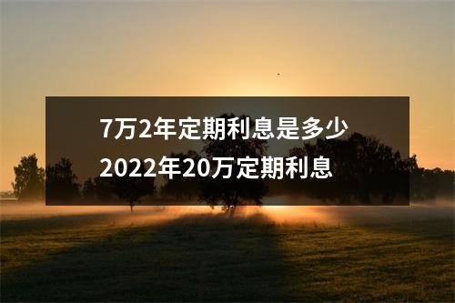 7万2年定期利息是多少 2022年20万定期利息